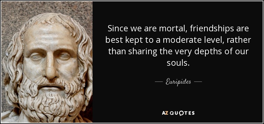 Since we are mortal, friendships are best kept to a moderate level, rather than sharing the very depths of our souls. - Euripides
