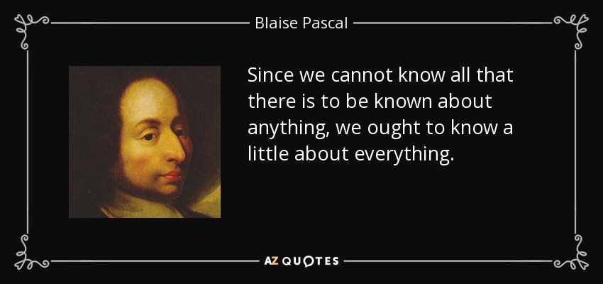 Since we cannot know all that there is to be known about anything, we ought to know a little about everything. - Blaise Pascal