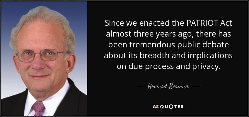 Since we enacted the PATRIOT Act almost three years ago, there has been tremendous public debate about its breadth and implications on due process and privacy. - Howard Berman