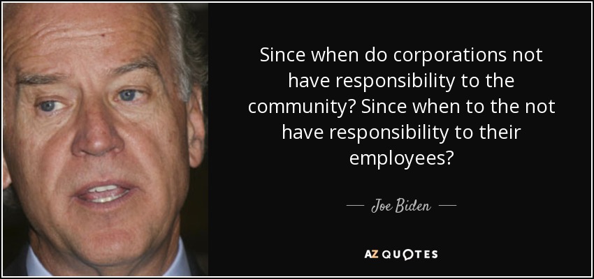 Since when do corporations not have responsibility to the community? Since when to the not have responsibility to their employees? - Joe Biden