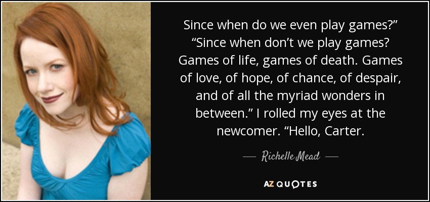 Since when do we even play games?” “Since when don’t we play games? Games of life, games of death. Games of love, of hope, of chance, of despair, and of all the myriad wonders in between.” I rolled my eyes at the newcomer. “Hello, Carter. - Richelle Mead