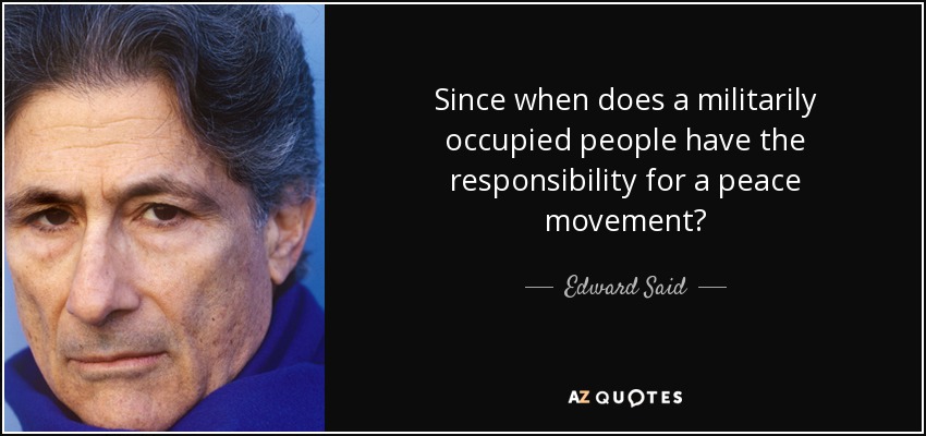 Since when does a militarily occupied people have the responsibility for a peace movement? - Edward Said