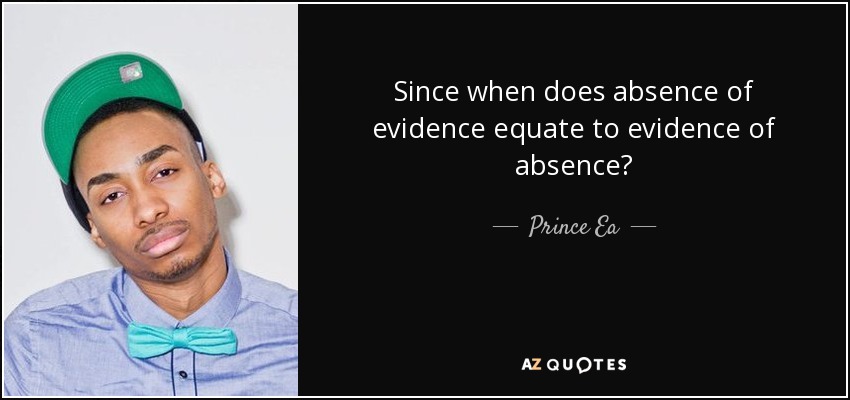 Since when does absence of evidence equate to evidence of absence? - Prince Ea
