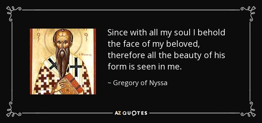 Since with all my soul I behold the face of my beloved, therefore all the beauty of his form is seen in me. - Gregory of Nyssa