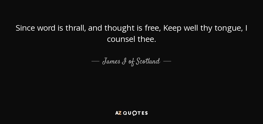 Since word is thrall, and thought is free, Keep well thy tongue, I counsel thee. - James I of Scotland