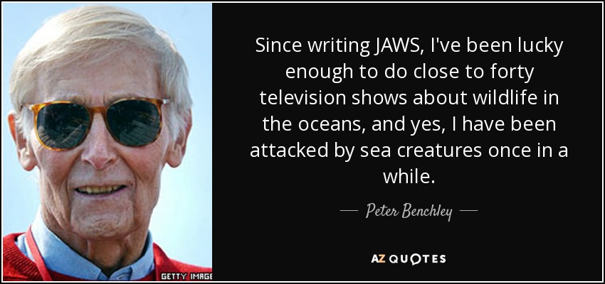 Since writing JAWS, I've been lucky enough to do close to forty television shows about wildlife in the oceans, and yes, I have been attacked by sea creatures once in a while. - Peter Benchley