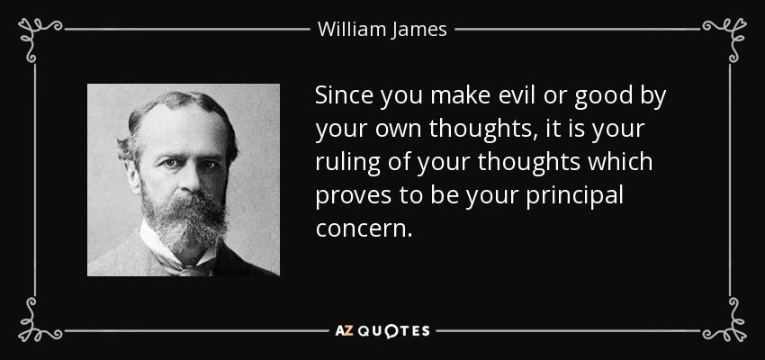 Since you make evil or good by your own thoughts, it is your ruling of your thoughts which proves to be your principal concern. - William James