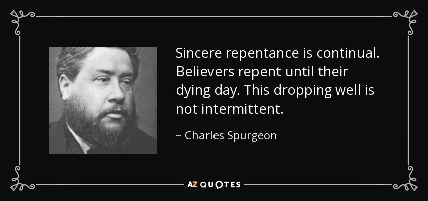 Sincere repentance is continual. Believers repent until their dying day. This dropping well is not intermittent. - Charles Spurgeon