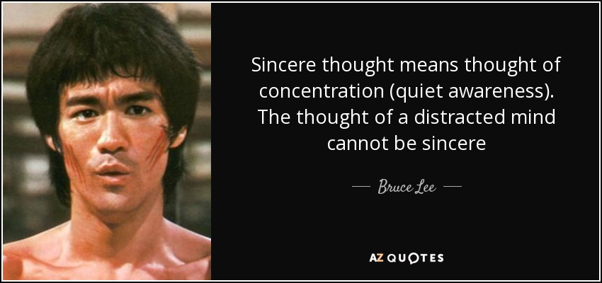Sincere thought means thought of concentration (quiet awareness). The thought of a distracted mind cannot be sincere - Bruce Lee