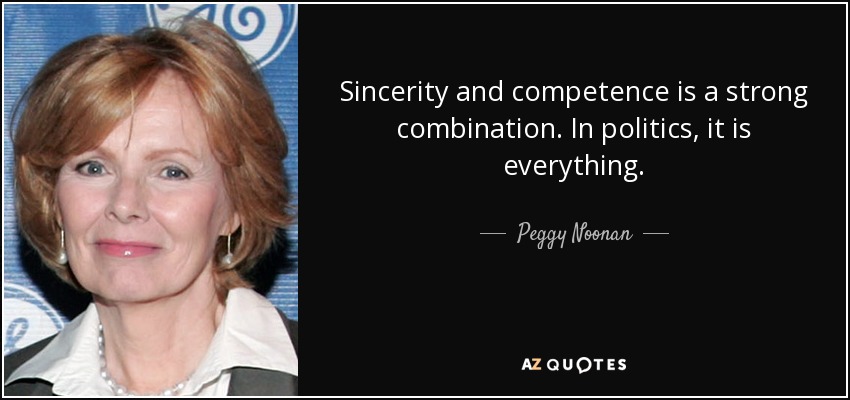 Sincerity and competence is a strong combination. In politics, it is everything. - Peggy Noonan