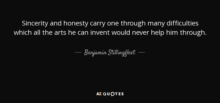 Sincerity and honesty carry one through many difficulties which all the arts he can invent would never help him through. - Benjamin Stillingfleet
