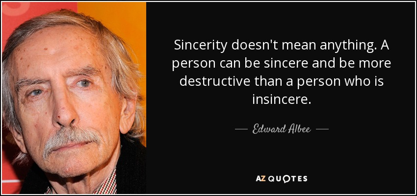 Sincerity doesn't mean anything. A person can be sincere and be more destructive than a person who is insincere. - Edward Albee
