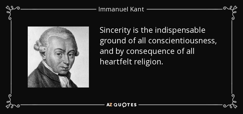 Sincerity is the indispensable ground of all conscientiousness, and by consequence of all heartfelt religion. - Immanuel Kant