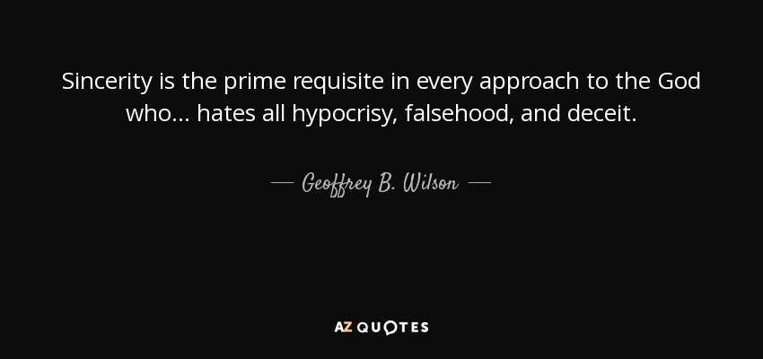 Sincerity is the prime requisite in every approach to the God who ... hates all hypocrisy, falsehood, and deceit. - Geoffrey B. Wilson