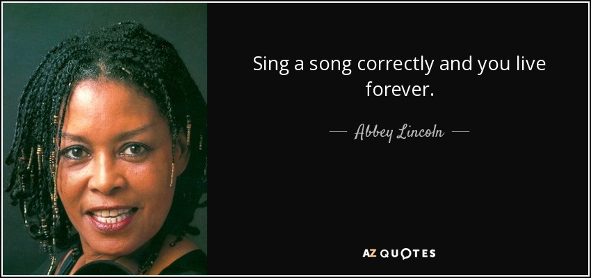 Sing a song correctly and you live forever. - Abbey Lincoln