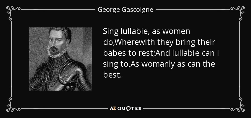 Sing lullabie, as women do,Wherewith they bring their babes to rest;And lullabie can I sing to,As womanly as can the best. - George Gascoigne