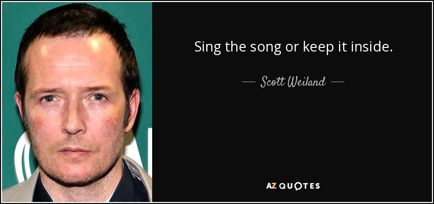 Sing the song or keep it inside. - Scott Weiland