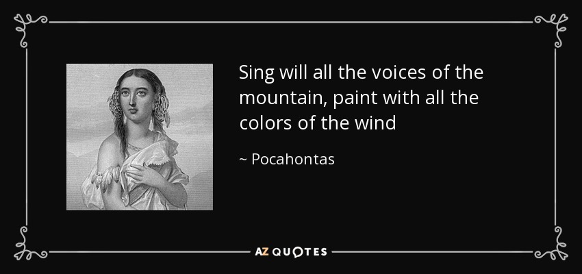 Sing will all the voices of the mountain, paint with all the colors of the wind - Pocahontas
