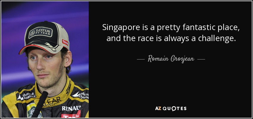 Singapore is a pretty fantastic place, and the race is always a challenge. - Romain Grosjean