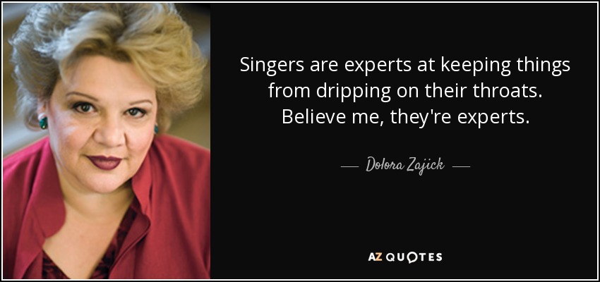 Singers are experts at keeping things from dripping on their throats. Believe me, they're experts. - Dolora Zajick