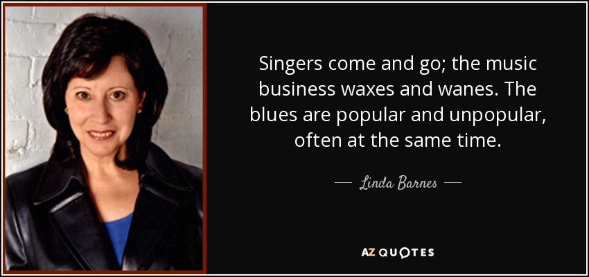 Singers come and go; the music business waxes and wanes. The blues are popular and unpopular, often at the same time. - Linda Barnes