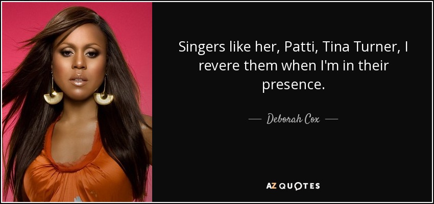 Singers like her, Patti, Tina Turner, I revere them when I'm in their presence. - Deborah Cox