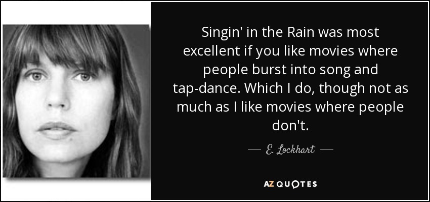 Singin' in the Rain was most excellent if you like movies where people burst into song and tap-dance. Which I do, though not as much as I like movies where people don't. - E. Lockhart