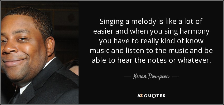 Singing a melody is like a lot of easier and when you sing harmony you have to really kind of know music and listen to the music and be able to hear the notes or whatever. - Kenan Thompson