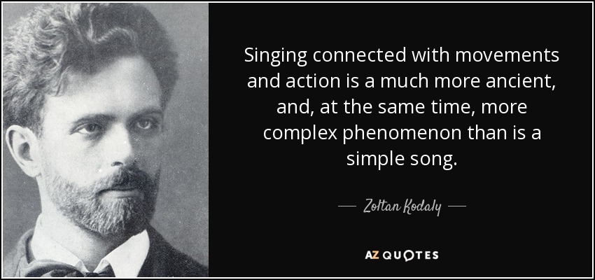 Singing connected with movements and action is a much more ancient, and, at the same time, more complex phenomenon than is a simple song. - Zoltan Kodaly