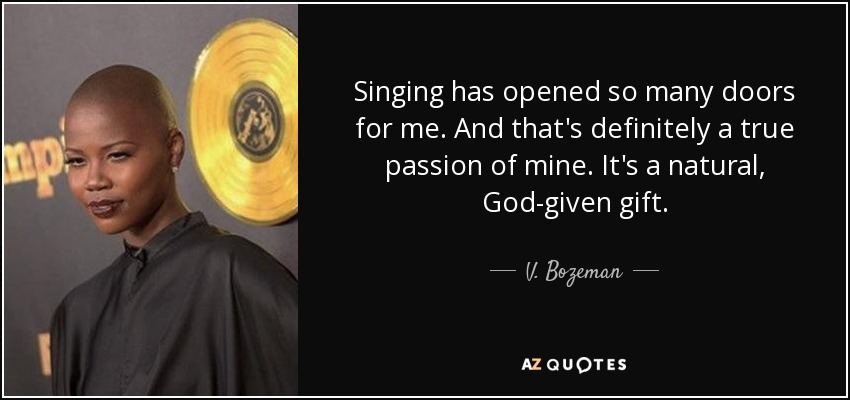 Singing has opened so many doors for me. And that's definitely a true passion of mine. It's a natural, God-given gift. - V. Bozeman