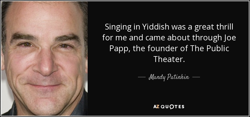 Singing in Yiddish was a great thrill for me and came about through Joe Papp, the founder of The Public Theater. - Mandy Patinkin