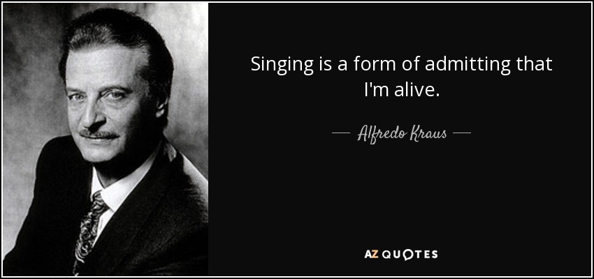 Singing is a form of admitting that I'm alive. - Alfredo Kraus