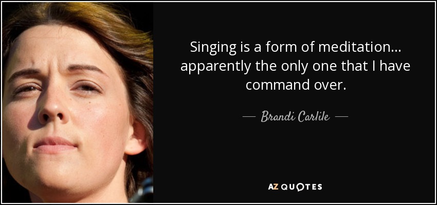 Singing is a form of meditation... apparently the only one that I have command over. - Brandi Carlile