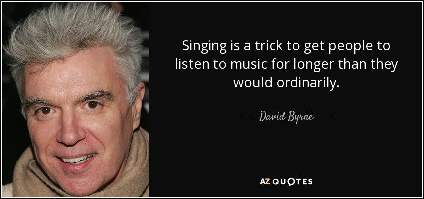 Singing is a trick to get people to listen to music for longer than they would ordinarily. - David Byrne