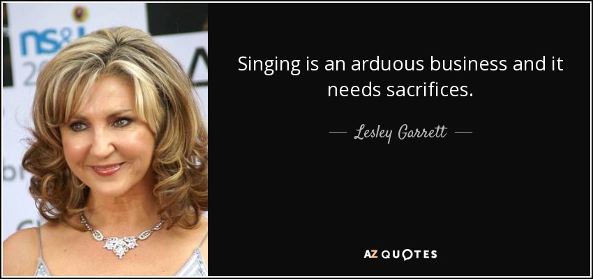 Singing is an arduous business and it needs sacrifices. - Lesley Garrett