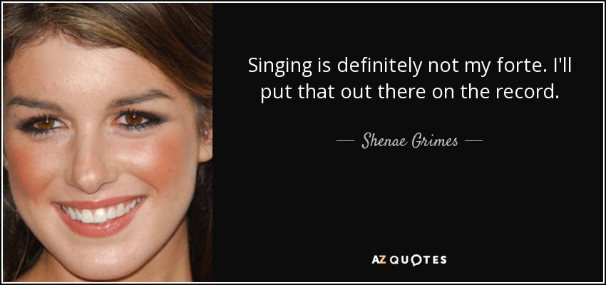 Singing is definitely not my forte. I'll put that out there on the record. - Shenae Grimes