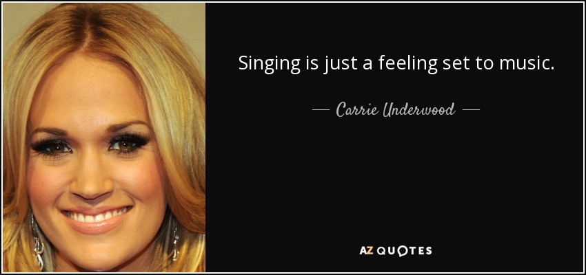 Singing is just a feeling set to music. - Carrie Underwood