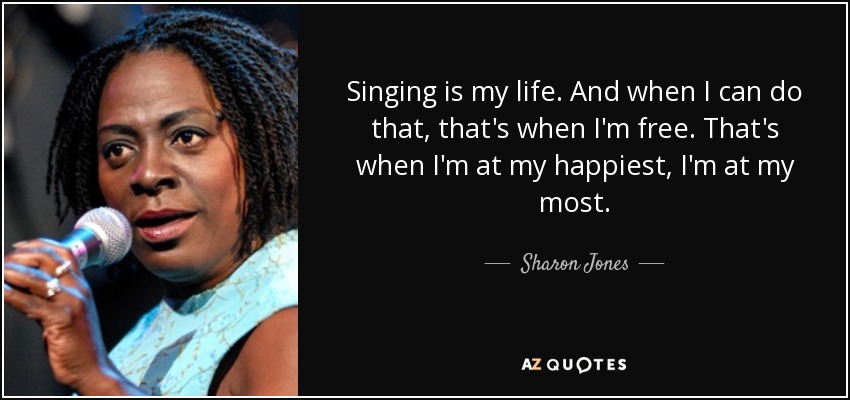 Singing is my life. And when I can do that, that's when I'm free. That's when I'm at my happiest, I'm at my most. - Sharon Jones