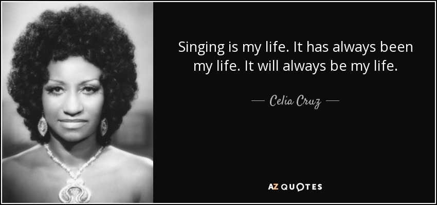 Singing is my life. It has always been my life. It will always be my life. - Celia Cruz