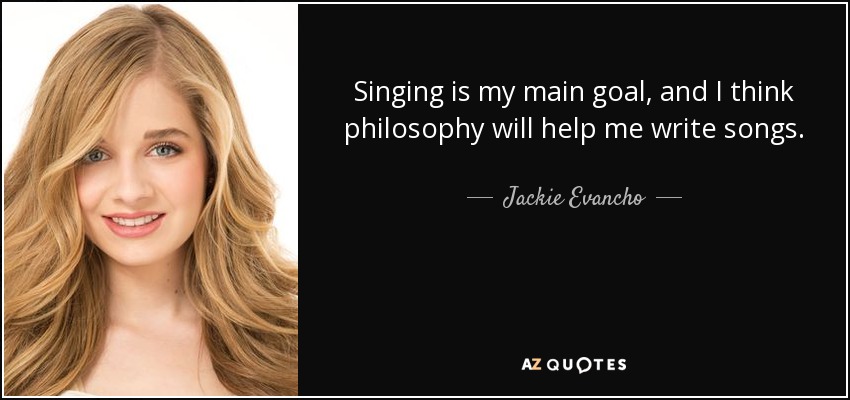 Singing is my main goal, and I think philosophy will help me write songs. - Jackie Evancho