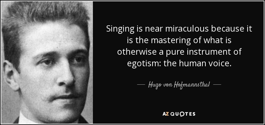 Singing is near miraculous because it is the mastering of what is otherwise a pure instrument of egotism: the human voice. - Hugo von Hofmannsthal