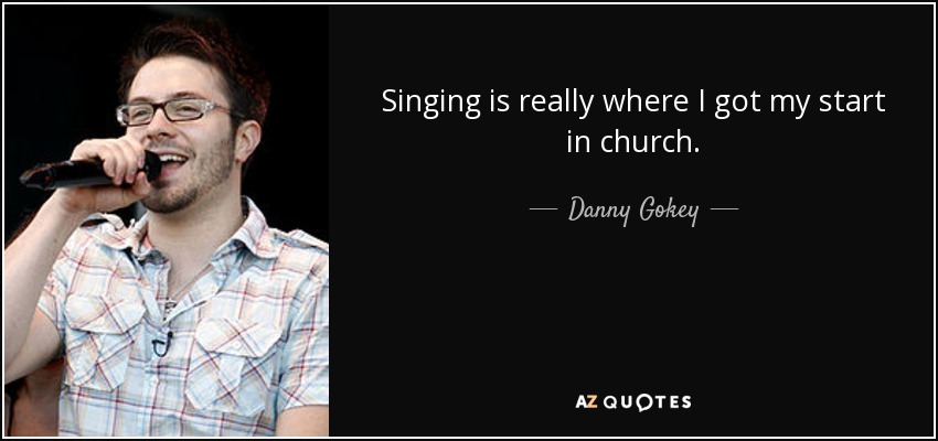 Singing is really where I got my start in church. - Danny Gokey