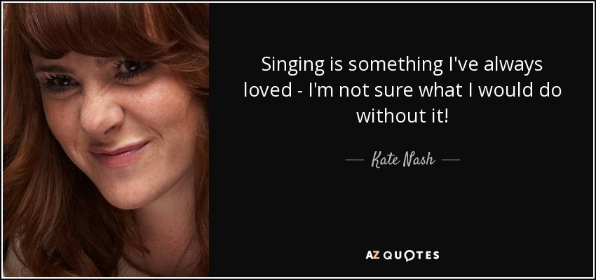 Singing is something I've always loved - I'm not sure what I would do without it! - Kate Nash