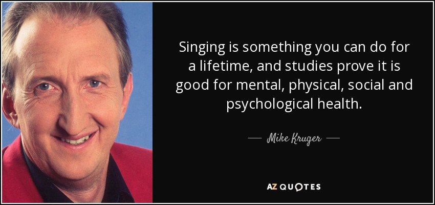 Singing is something you can do for a lifetime, and studies prove it is good for mental, physical, social and psychological health. - Mike Kruger