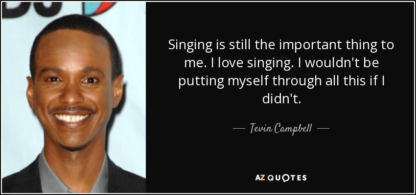 Singing is still the important thing to me. I love singing. I wouldn't be putting myself through all this if I didn't. - Tevin Campbell