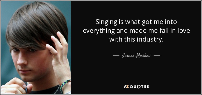 Singing is what got me into everything and made me fall in love with this industry. - James Maslow