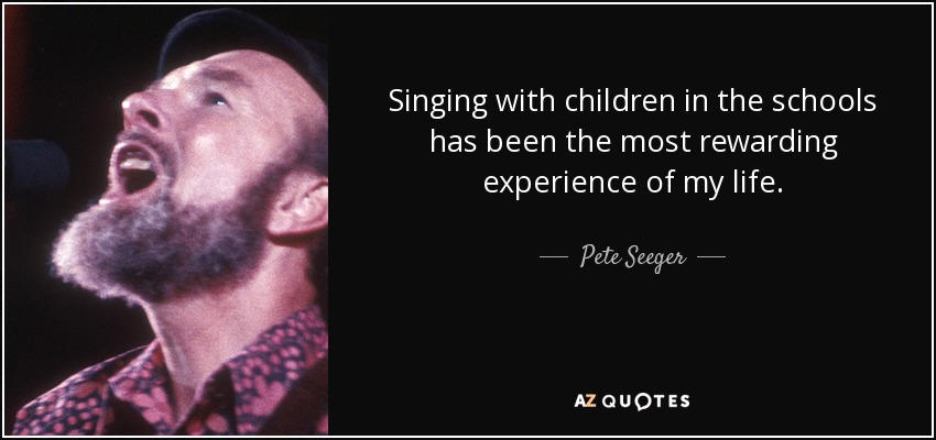 Singing with children in the schools has been the most rewarding experience of my life. - Pete Seeger