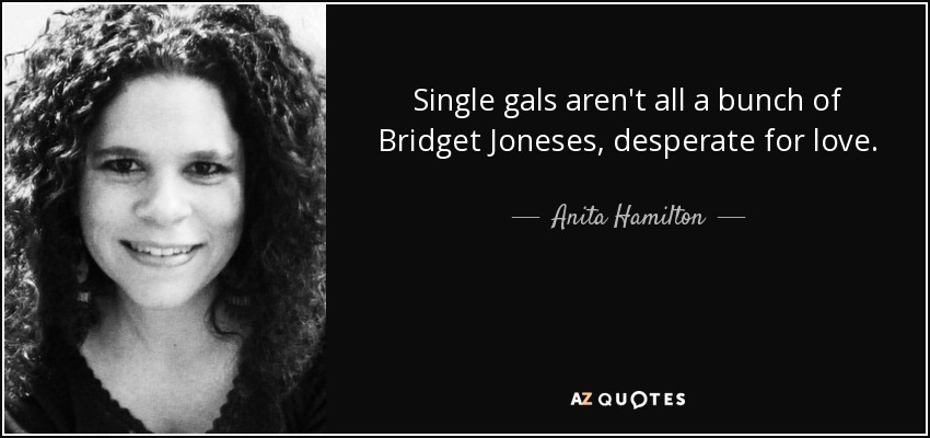 Single gals aren't all a bunch of Bridget Joneses, desperate for love. - Anita Hamilton
