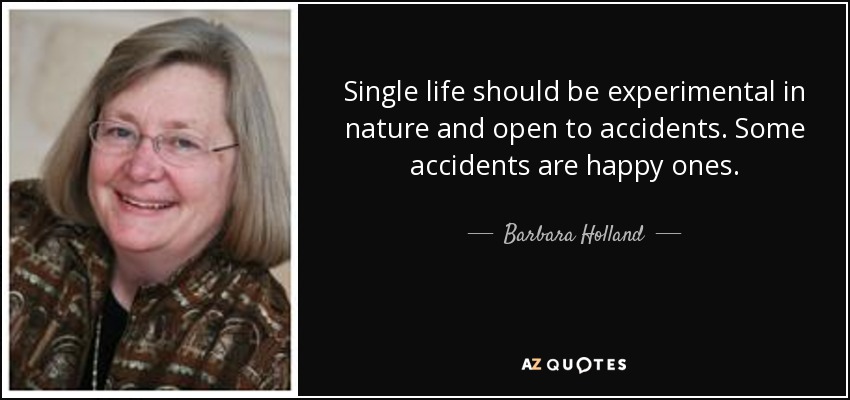 Single life should be experimental in nature and open to accidents. Some accidents are happy ones. - Barbara Holland