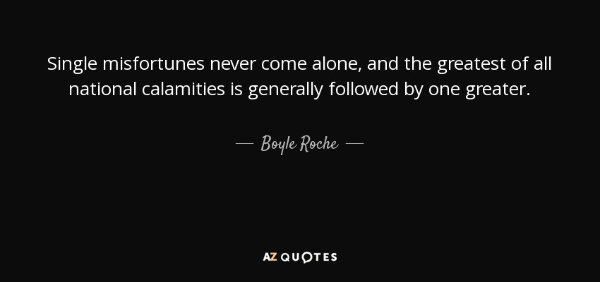 Single misfortunes never come alone, and the greatest of all national calamities is generally followed by one greater. - Boyle Roche